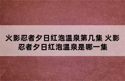 火影忍者夕日红泡温泉第几集 火影忍者夕日红泡温泉是哪一集